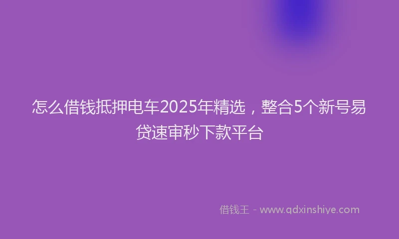 怎么借钱抵押电车2025年精选，整合5个新号易贷速审秒下款平台