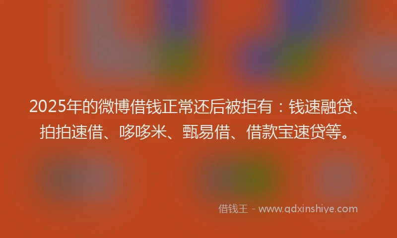 2025年的微博借钱正常还后被拒有：钱速融贷、拍拍速借、哆哆米、甄易借、借款宝速贷等。