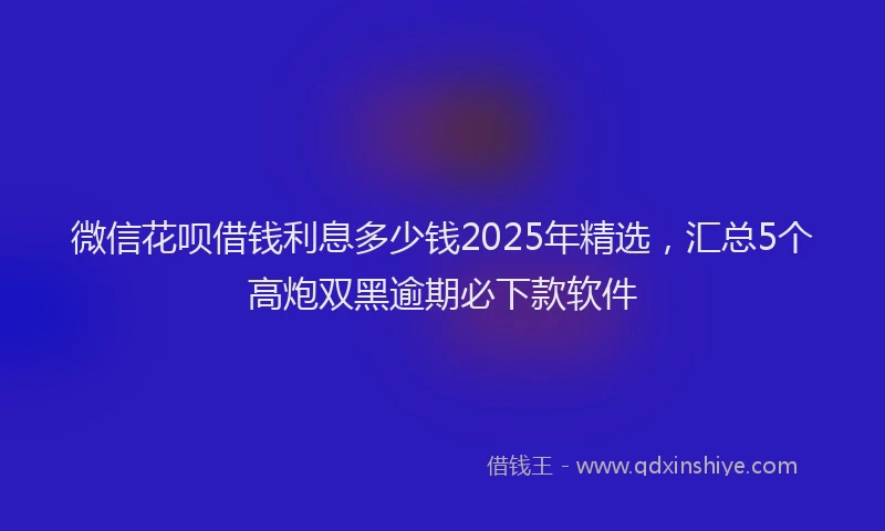 微信花呗借钱利息多少钱2025年精选，汇总5个高炮双黑逾期必下款软件