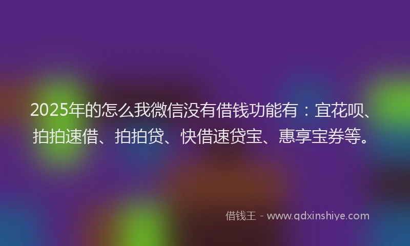 2025年的怎么我微信没有借钱功能有：宜花呗、拍拍速借、拍拍贷、快借速贷宝、惠享宝券等。