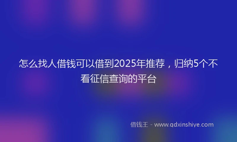 怎么找人借钱可以借到2025年推荐，归纳5个不看征信查询的平台