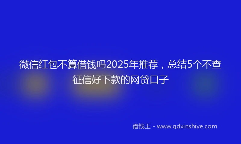 微信红包不算借钱吗2025年推荐，总结5个不查征信好下款的网贷口子