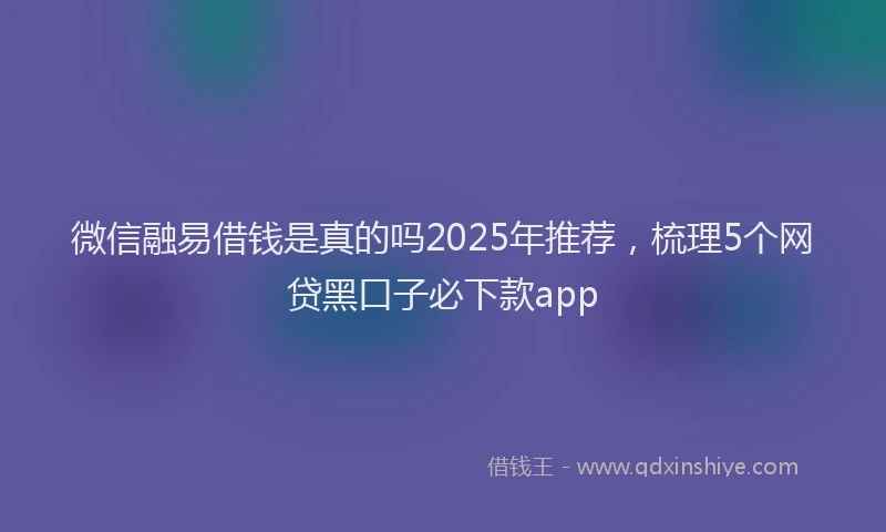 微信融易借钱是真的吗2025年推荐，梳理5个网贷黑口子必下款app