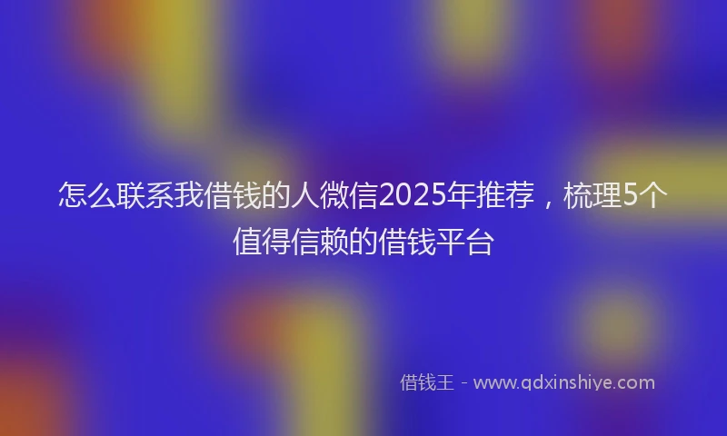 怎么联系我借钱的人微信2025年推荐，梳理5个值得信赖的借钱平台
