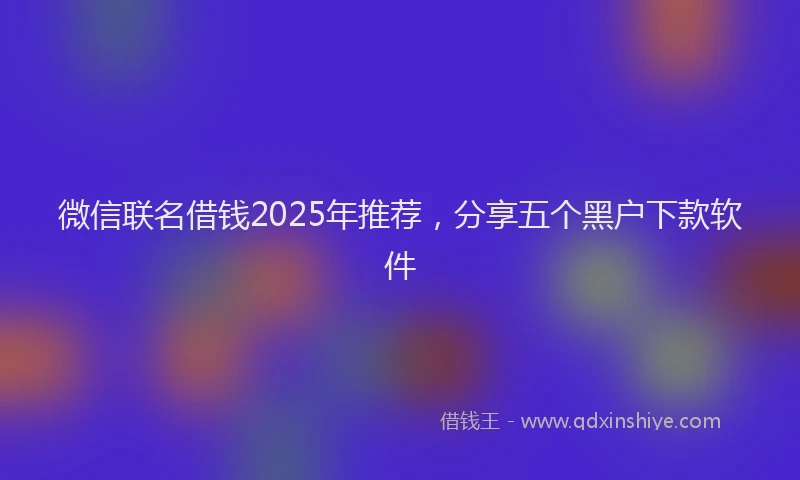 微信联名借钱2025年推荐，分享五个黑户下款软件