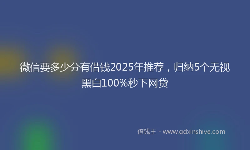 微信要多少分有借钱2025年推荐，归纳5个无视黑白100%秒下网贷