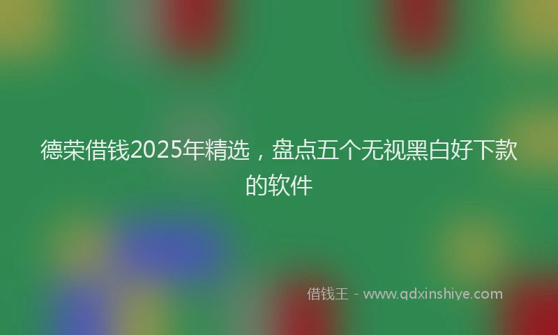 德荣借钱2025年精选，盘点五个无视黑白好下款的软件