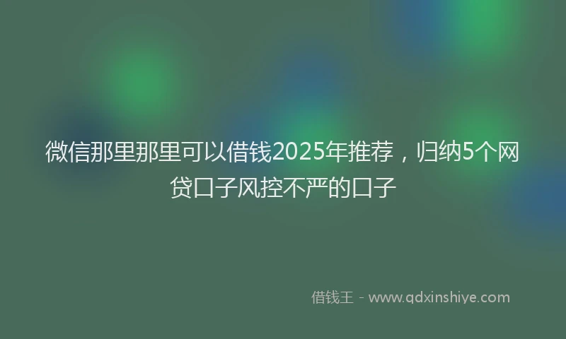 微信那里那里可以借钱2025年推荐，归纳5个网贷口子风控不严的口子