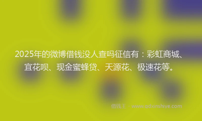 2025年的微博借钱没人查吗征信有：彩虹商城、宜花呗、现金蜜蜂贷、天源花、极速花等。