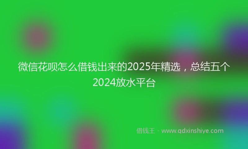 微信花呗怎么借钱出来的2025年精选，总结五个2024放水平台