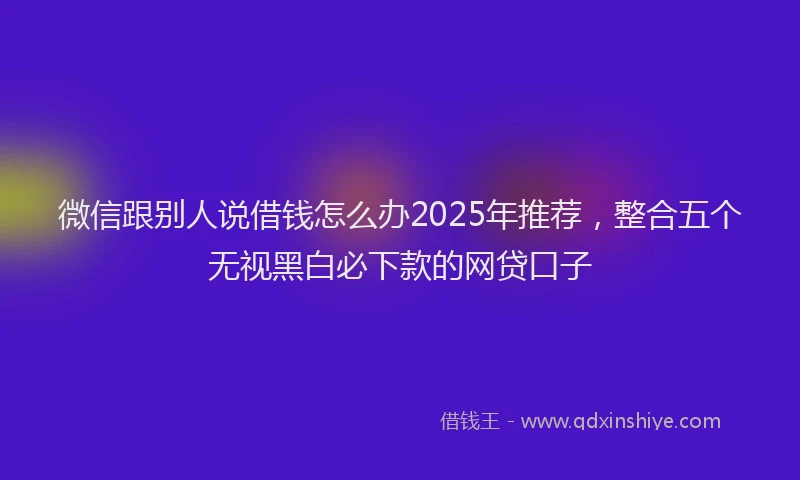 微信跟别人说借钱怎么办2025年推荐，整合五个无视黑白必下款的网贷口子