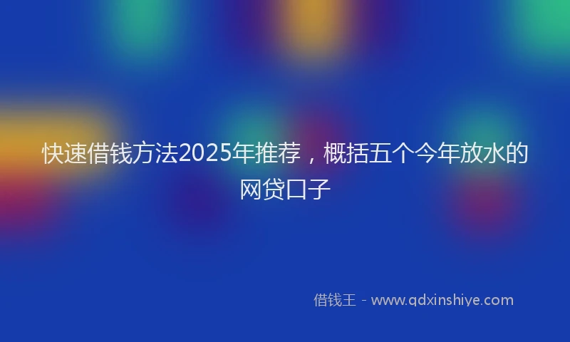快速借钱方法2025年推荐，概括五个今年放水的网贷口子