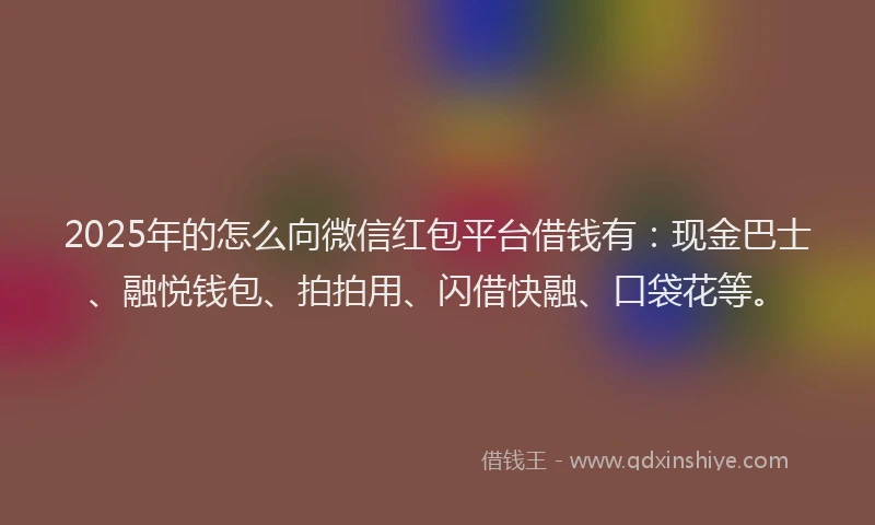 2025年的怎么向微信红包平台借钱有：现金巴士、融悦钱包、拍拍用、闪借快融、口袋花等。