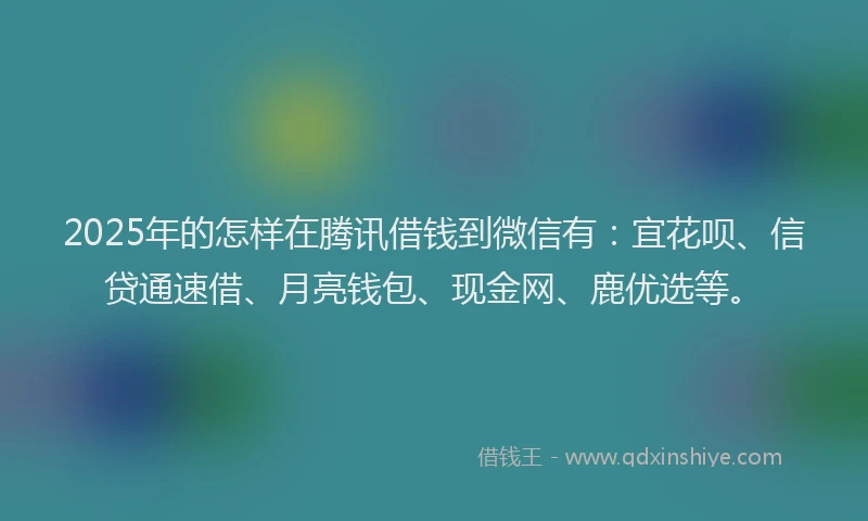 2025年的怎样在腾讯借钱到微信有：宜花呗、信贷通速借、月亮钱包、现金网、鹿优选等。