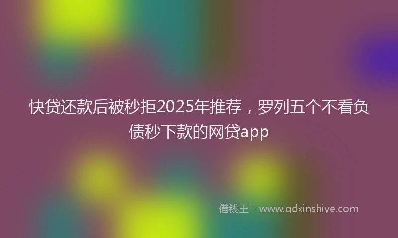 快贷还款后被秒拒2025年推荐，罗列五个不看负债秒下款的网贷app