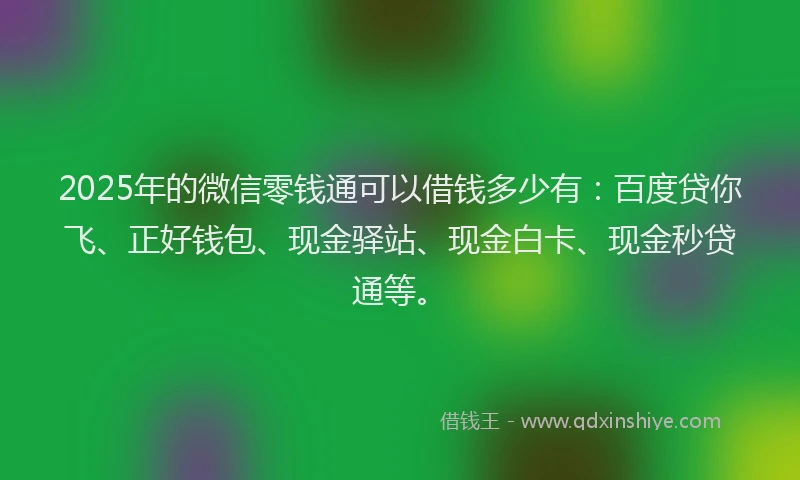 2025年的微信零钱通可以借钱多少有：百度贷你飞、正好钱包、现金驿站、现金白卡、现金秒贷通等。