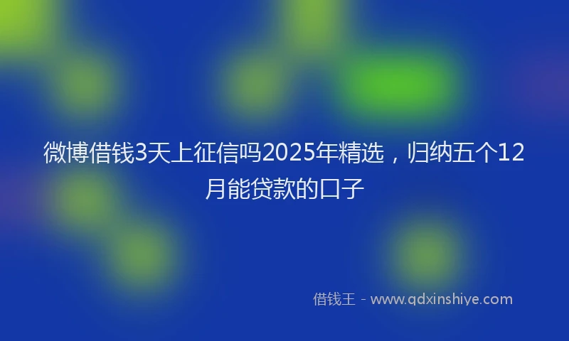 微博借钱3天上征信吗2025年精选，归纳五个12月能贷款的口子