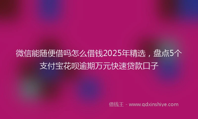 微信能随便借吗怎么借钱2025年精选，盘点5个支付宝花呗逾期万元快速贷款口子