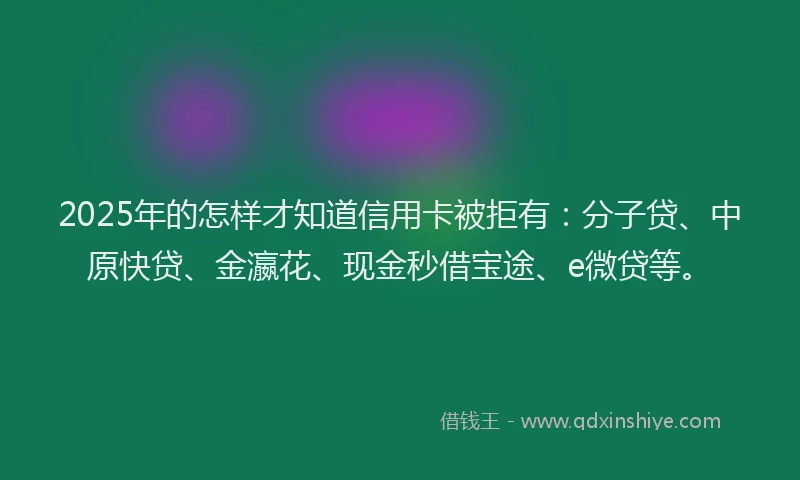 2025年的怎样才知道信用卡被拒有：分子贷、中原快贷、金瀛花、现金秒借宝途、e微贷等。