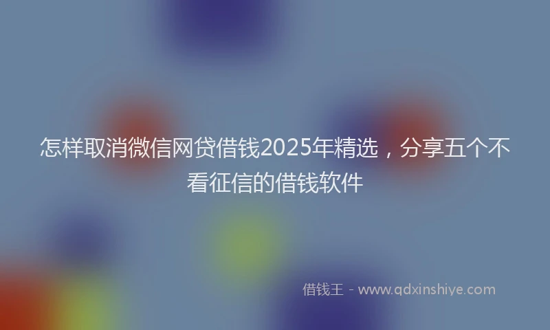 怎样取消微信网贷借钱2025年精选，分享五个不看征信的借钱软件