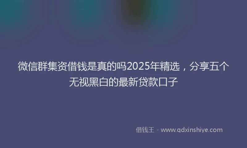 微信群集资借钱是真的吗2025年精选，分享五个无视黑白的最新贷款口子