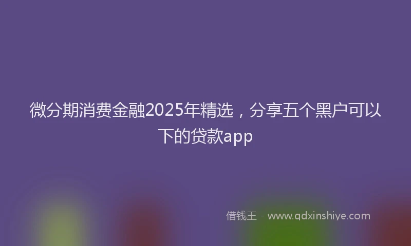 微分期消费金融2025年精选，分享五个黑户可以下的贷款app