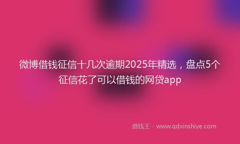 微博借钱征信十几次逾期2025年精选，盘点5个征信花了可以借钱的网贷app