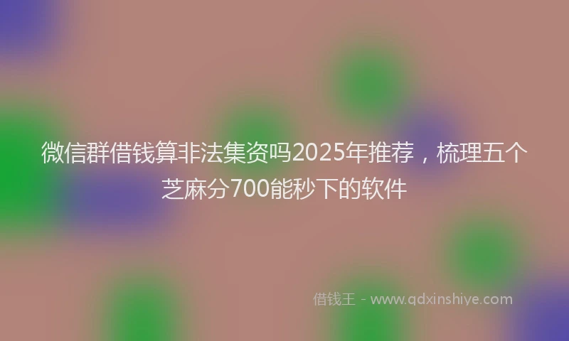微信群借钱算非法集资吗2025年推荐，梳理五个芝麻分700能秒下的软件