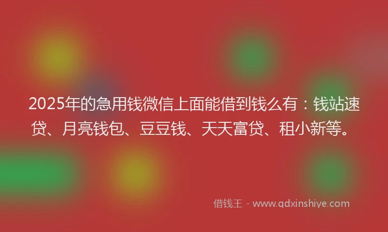 2025年的急用钱微信上面能借到钱么有：钱站速贷、月亮钱包、豆豆钱、天天富贷、租小新等。