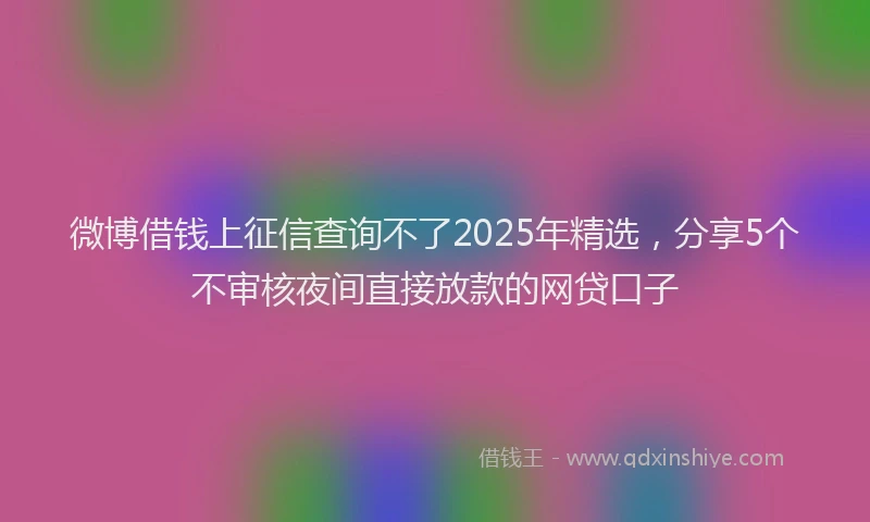 微博借钱上征信查询不了2025年精选，分享5个不审核夜间直接放款的网贷口子