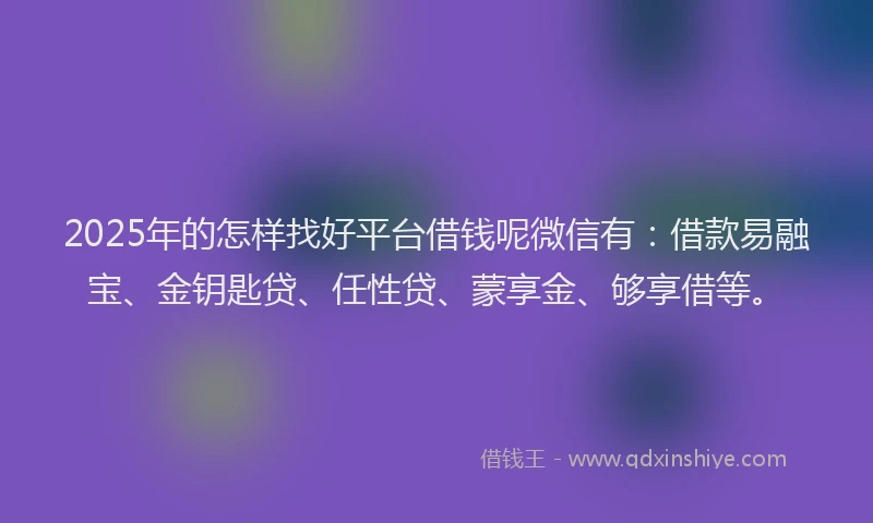 2025年的怎样找好平台借钱呢微信有：借款易融宝、金钥匙贷、任性贷、蒙享金、够享借等。