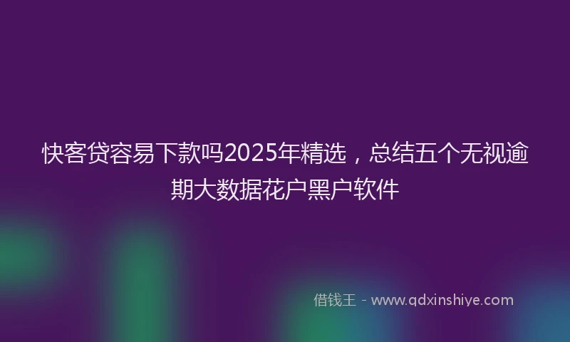 快客贷容易下款吗2025年精选，总结五个无视逾期大数据花户黑户软件