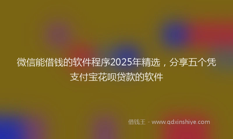微信能借钱的软件程序2025年精选，分享五个凭支付宝花呗贷款的软件