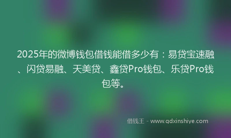 2025年的微博钱包借钱能借多少有：易贷宝速融、闪贷易融、天美贷、鑫贷Pro钱包、乐贷Pro钱包等。