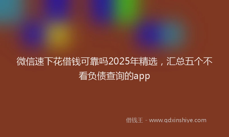 微信速下花借钱可靠吗2025年精选，汇总五个不看负债查询的app