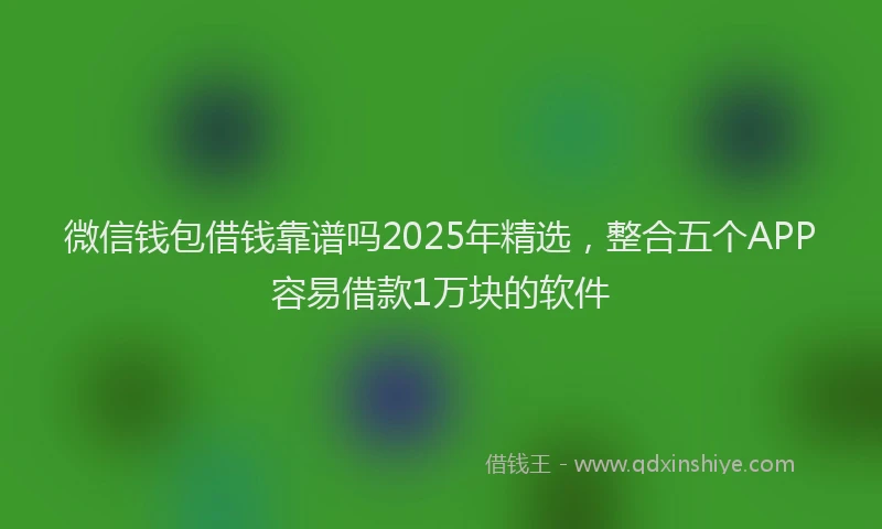 微信钱包借钱靠谱吗2025年精选，整合五个APP容易借款1万块的软件