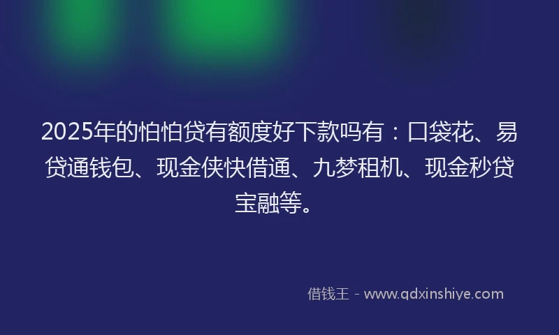 2025年的怕怕贷有额度好下款吗有：口袋花、易贷通钱包、现金侠快借通、九梦租机、现金秒贷宝融等。