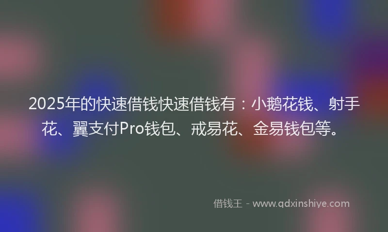 2025年的快速借钱快速借钱有：小鹅花钱、射手花、翼支付Pro钱包、戒易花、金易钱包等。
