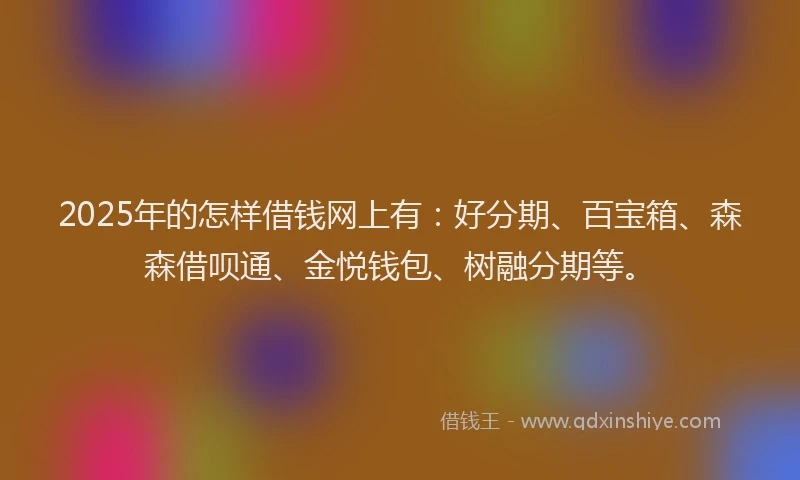2025年的怎样借钱网上有：好分期、百宝箱、森森借呗通、金悦钱包、树融分期等。