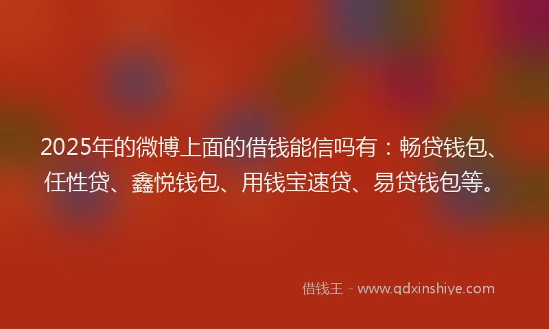2025年的微博上面的借钱能信吗有：畅贷钱包、任性贷、鑫悦钱包、用钱宝速贷、易贷钱包等。