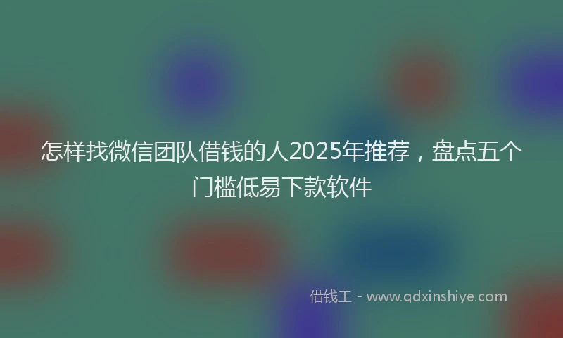 怎样找微信团队借钱的人2025年推荐，盘点五个门槛低易下款软件