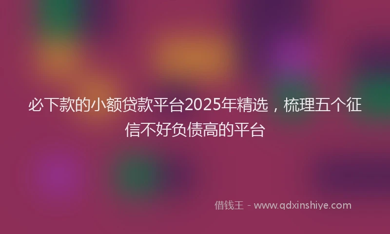 必下款的小额贷款平台2025年精选，梳理五个征信不好负债高的平台