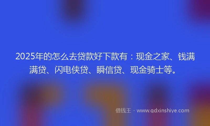 2025年的怎么去贷款好下款有：现金之家、钱满满贷、闪电侠贷、瞬信贷、现金骑士等。