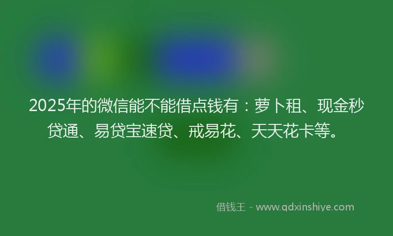 2025年的微信能不能借点钱有：萝卜租、现金秒贷通、易贷宝速贷、戒易花、天天花卡等。