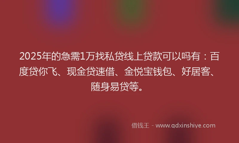 2025年的急需1万找私贷线上贷款可以吗有：百度贷你飞、现金贷速借、金悦宝钱包、好居客、随身易贷等。