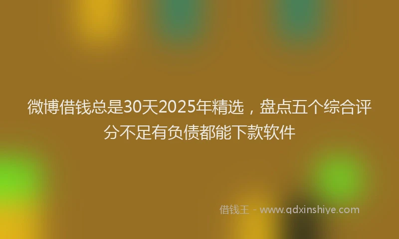 微博借钱总是30天2025年精选，盘点五个综合评分不足有负债都能下款软件