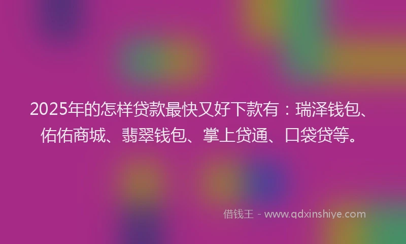 2025年的怎样贷款最快又好下款有：瑞泽钱包、佑佑商城、翡翠钱包、掌上贷通、口袋贷等。
