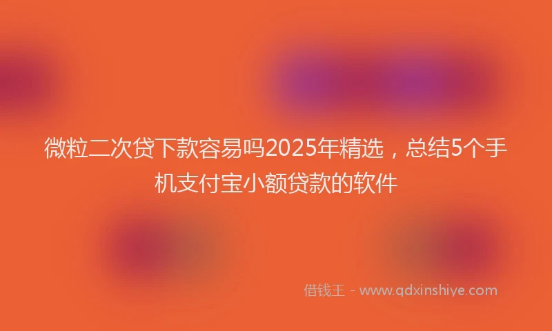 微粒二次贷下款容易吗2025年精选，总结5个手机支付宝小额贷款的软件