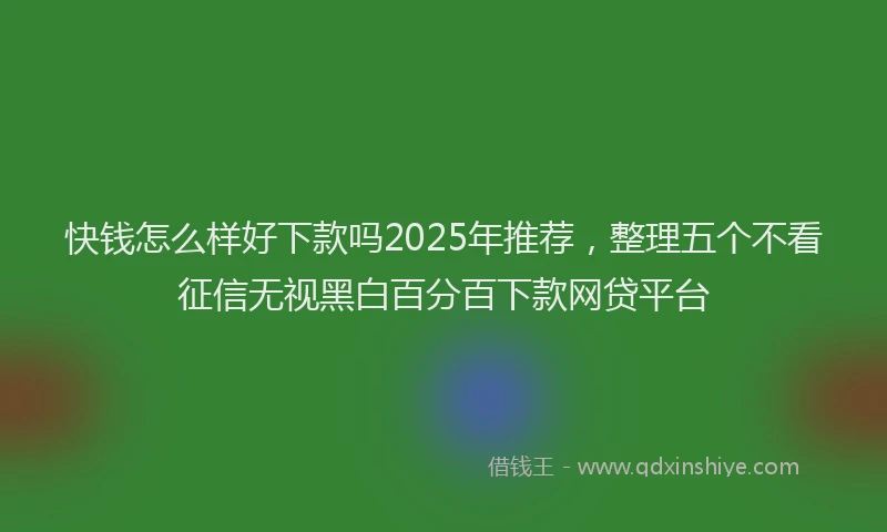 快钱怎么样好下款吗2025年推荐，整理五个不看征信无视黑白百分百下款网贷平台