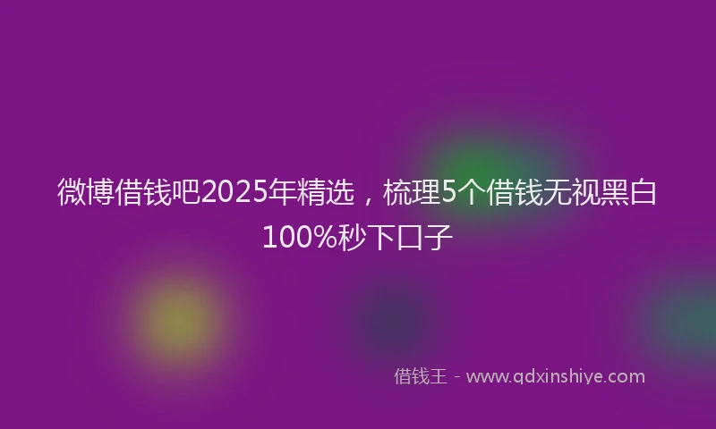 微博借钱吧2025年精选，梳理5个借钱无视黑白100%秒下口子